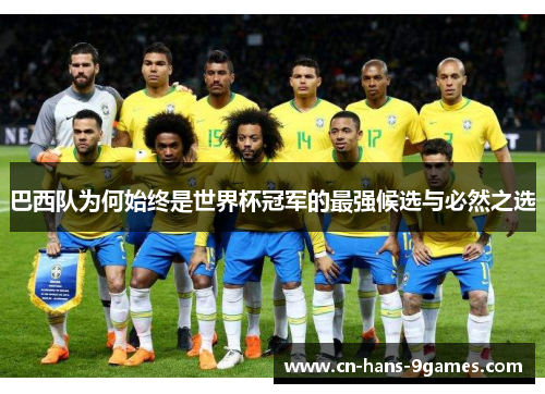 巴西队为何始终是世界杯冠军的最强候选与必然之选