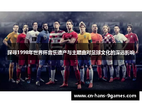 探寻1998年世界杯音乐遗产与主题曲对足球文化的深远影响
