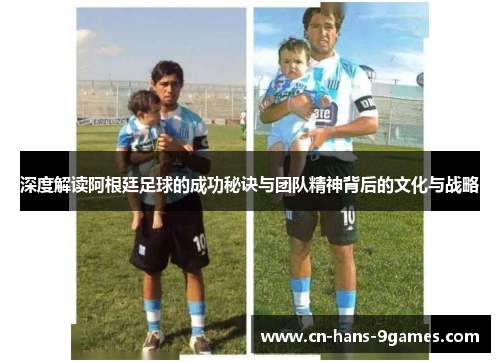 深度解读阿根廷足球的成功秘诀与团队精神背后的文化与战略