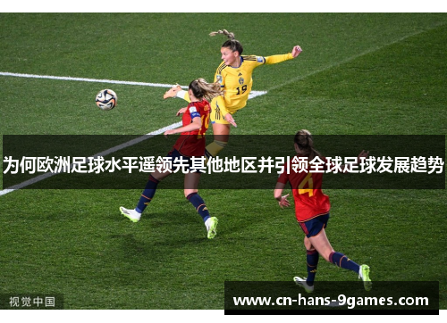 为何欧洲足球水平遥领先其他地区并引领全球足球发展趋势