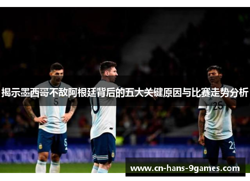 揭示墨西哥不敌阿根廷背后的五大关键原因与比赛走势分析
