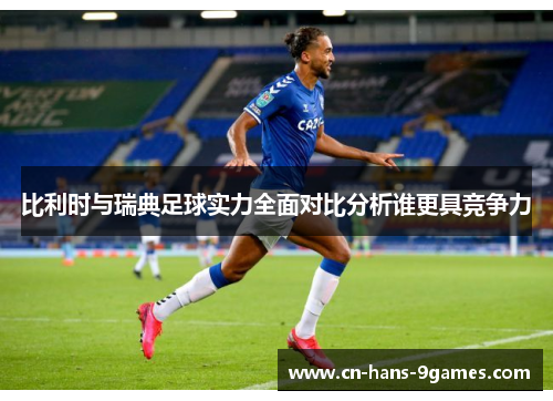 比利时与瑞典足球实力全面对比分析谁更具竞争力