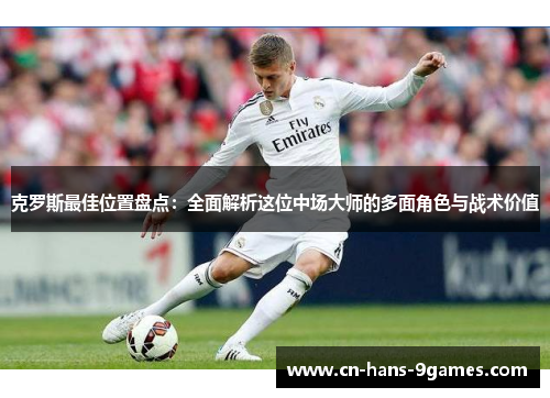 克罗斯最佳位置盘点：全面解析这位中场大师的多面角色与战术价值