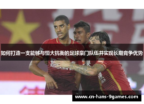 如何打造一支能够与恒大抗衡的足球豪门队伍并实现长期竞争优势 如何打造一支能够与恒大抗衡的足球豪门队伍并实现长期竞争优势