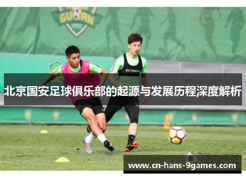 北京国安足球俱乐部的起源与发展历程深度解析 北京国安足球俱乐部的起源与发展历程深度解析