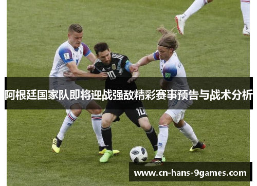 阿根廷国家队即将迎战强敌精彩赛事预告与战术分析 阿根廷国家队即将迎战强敌精彩赛事预告与战术分析