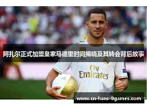 阿扎尔正式加盟皇家马德里时间揭晓及其转会背后故事