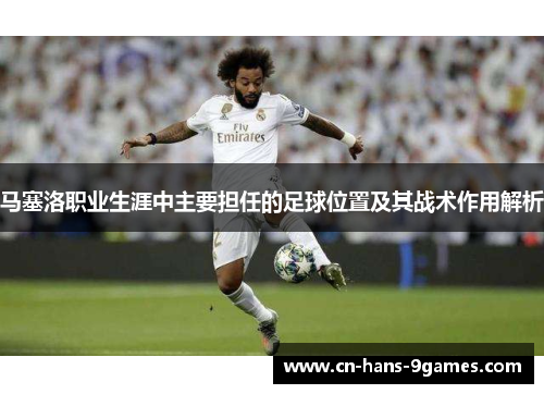 马塞洛职业生涯中主要担任的足球位置及其战术作用解析 马塞洛职业生涯中主要担任的足球位置及其战术作用解析