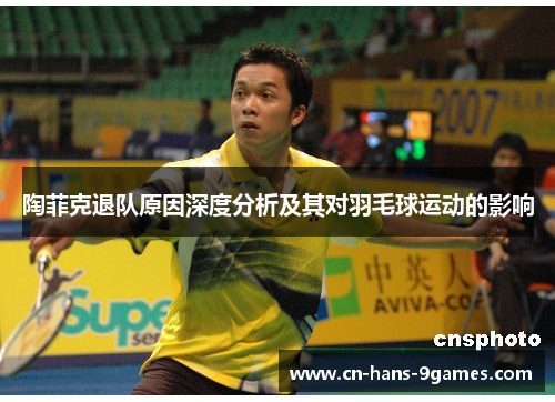 陶菲克退队原因深度分析及其对羽毛球运动的影响 陶菲克退队原因深度分析及其对羽毛球运动的影响