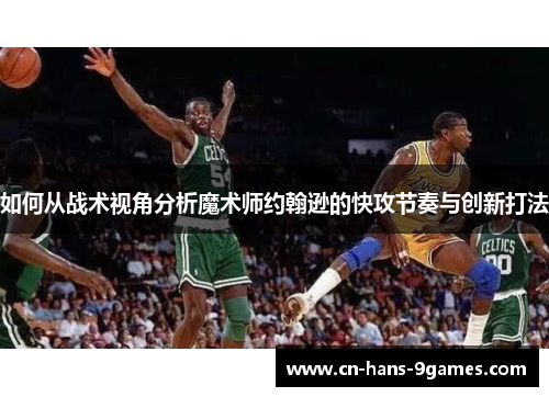 如何从战术视角分析魔术师约翰逊的快攻节奏与创新打法 如何从战术视角分析魔术师约翰逊的快攻节奏与创新打法