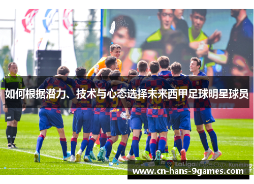 如何根据潜力、技术与心态选择未来西甲足球明星球员 如何根据潜力、技术与心态选择未来西甲足球明星球员