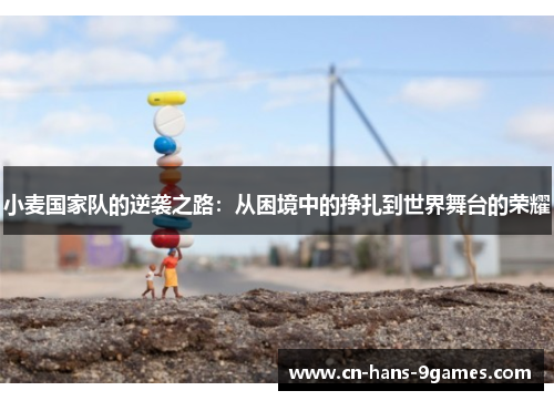 小麦国家队的逆袭之路：从困境中的挣扎到世界舞台的荣耀