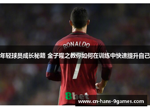 年轻球员成长秘籍 金子隆之教你如何在训练中快速提升自己 年轻球员成长秘籍 金子隆之教你如何在训练中快速提升自己