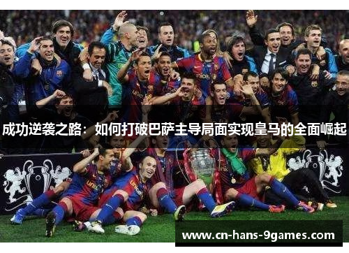 成功逆袭之路:如何打破巴萨主导局面实现皇马的全面崛起 成功逆袭之路:如何打破巴萨主导局面实现皇马的全面崛起