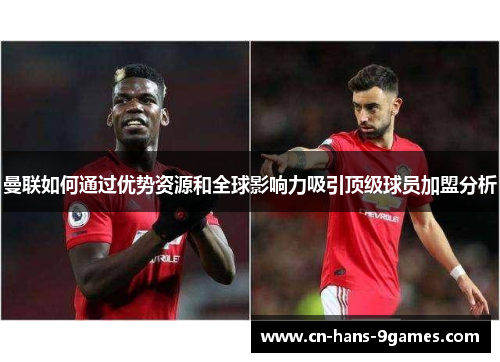 曼联如何通过优势资源和全球影响力吸引顶级球员加盟分析 曼联如何通过优势资源和全球影响力吸引顶级球员加盟分析