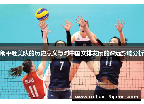 朗平赴美队的历史意义与对中国女排发展的深远影响分析 朗平赴美队的历史意义与对中国女排发展的深远影响分析