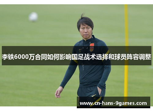 李铁6000万合同如何影响国足战术选择和球员阵容调整 李铁6000万合同如何影响国足战术选择和球员阵容调整