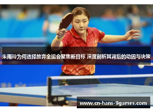 朱雨玲为何选择放弃全运会聚焦新目标 深度剖析其背后的动因与决策