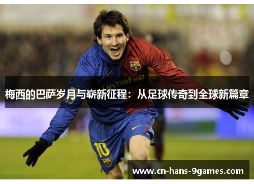 梅西的巴萨岁月与崭新征程:从足球传奇到全球新篇章 梅西的巴萨岁月与崭新征程:从足球传奇到全球新篇章