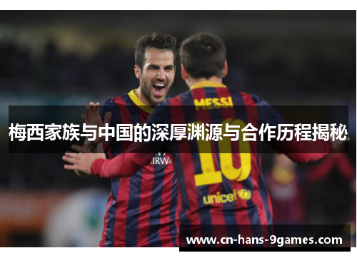 梅西家族与中国的深厚渊源与合作历程揭秘 梅西家族与中国的深厚渊源与合作历程揭秘