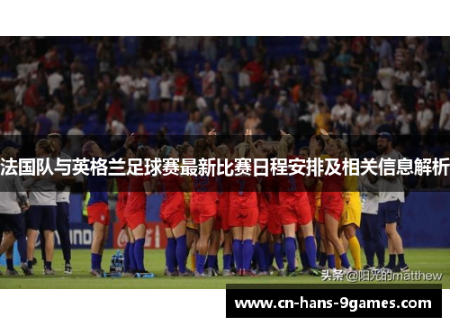 法国队与英格兰足球赛最新比赛日程安排及相关信息解析 法国队与英格兰足球赛最新比赛日程安排及相关信息解析