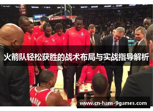 火箭队轻松获胜的战术布局与实战指导解析 火箭队轻松获胜的战术布局与实战指导解析