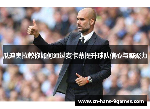 瓜迪奥拉教你如何通过麦卡蒂提升球队信心与凝聚力 瓜迪奥拉教你如何通过麦卡蒂提升球队信心与凝聚力