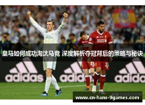 皇马如何成功淘汰马竞 深度解析夺冠背后的策略与秘诀