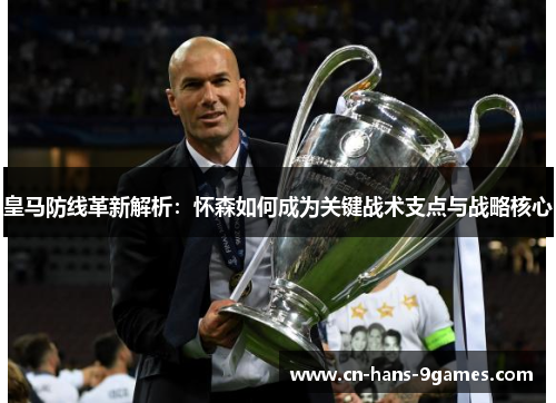 皇马防线革新解析：怀森如何成为关键战术支点与战略核心
