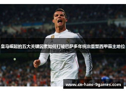 皇马崛起的五大关键因素如何打破巴萨多年统治重塑西甲霸主地位 皇马崛起的五大关键因素如何打破巴萨多年统治重塑西甲霸主地位