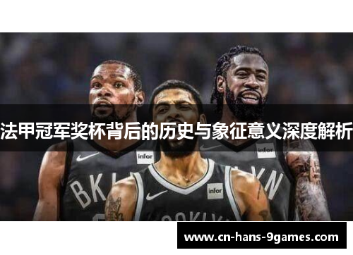 法甲冠军奖杯背后的历史与象征意义深度解析