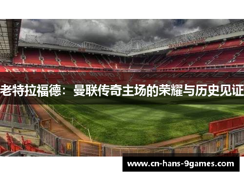 老特拉福德：曼联传奇主场的荣耀与历史见证