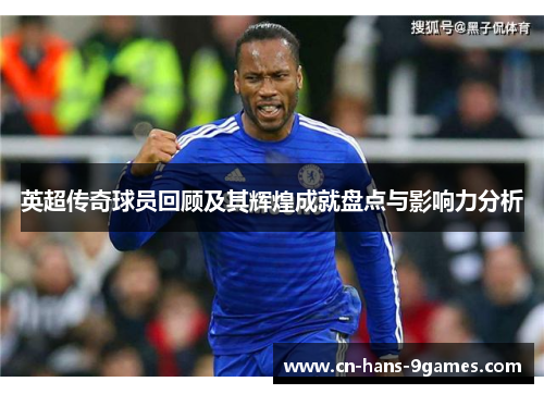 英超传奇球员回顾及其辉煌成就盘点与影响力分析 英超传奇球员回顾及其辉煌成就盘点与影响力分析