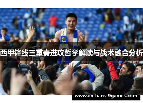 西甲锋线三重奏进攻哲学解读与战术融合分析 西甲锋线三重奏进攻哲学解读与战术融合分析