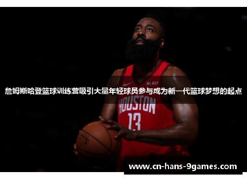 詹姆斯哈登篮球训练营吸引大量年轻球员参与成为新一代篮球梦想的起点