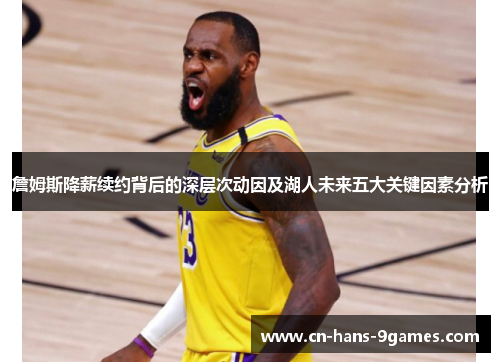 詹姆斯降薪续约背后的深层次动因及湖人未来五大关键因素分析