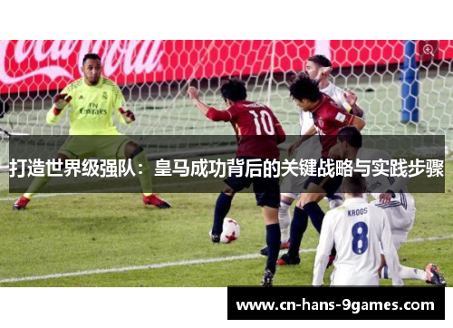 打造世界级强队:皇马成功背后的关键战略与实践步骤 打造世界级强队:皇马成功背后的关键战略与实践步骤