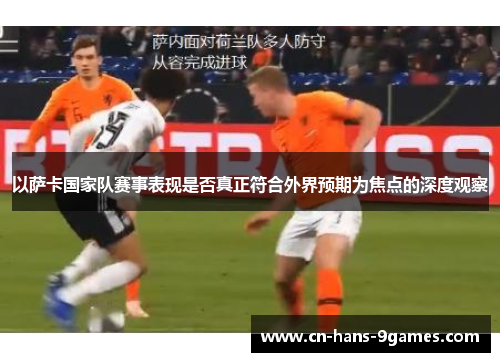 以萨卡国家队赛事表现是否真正符合外界预期为焦点的深度观察