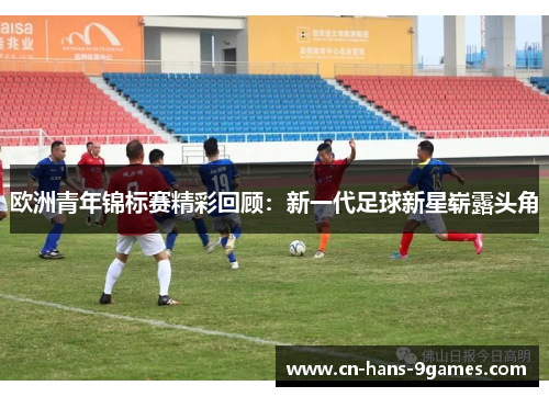 欧洲青年锦标赛精彩回顾：新一代足球新星崭露头角