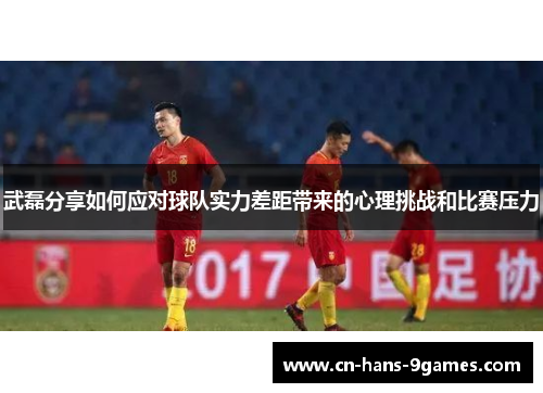 武磊分享如何应对球队实力差距带来的心理挑战和比赛压力