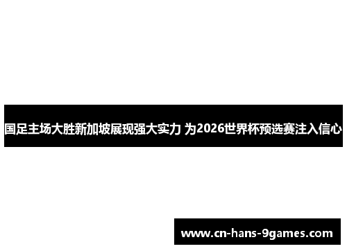 国足主场大胜新加坡展现强大实力 为2026世界杯预选赛注入信心