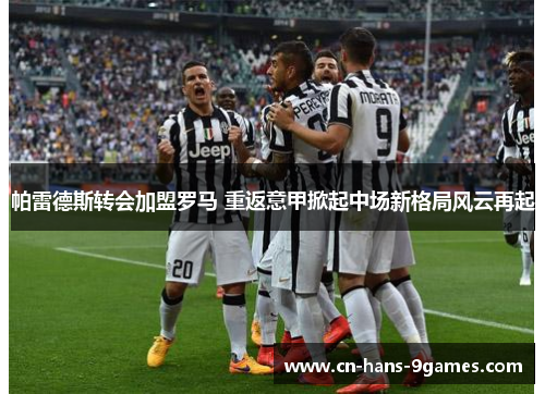 帕雷德斯转会加盟罗马 重返意甲掀起中场新格局风云再起