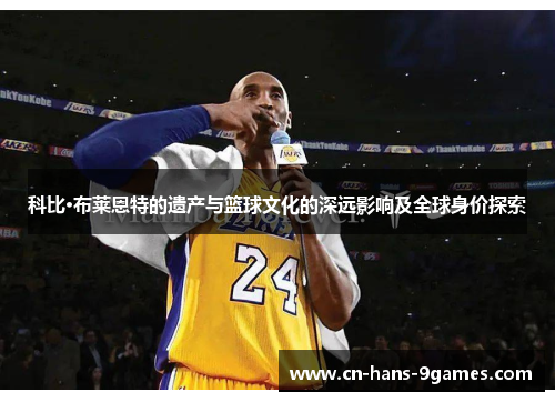 科比·布莱恩特的遗产与篮球文化的深远影响及全球身价探索