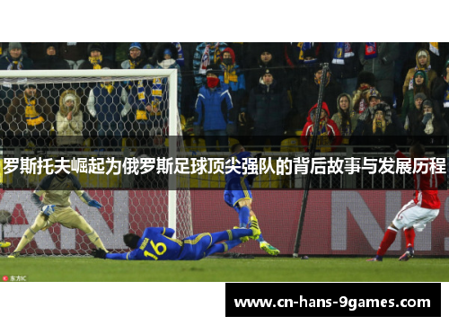 罗斯托夫崛起为俄罗斯足球顶尖强队的背后故事与发展历程