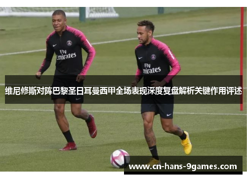 维尼修斯对阵巴黎圣日耳曼西甲全场表现深度复盘解析关键作用评述