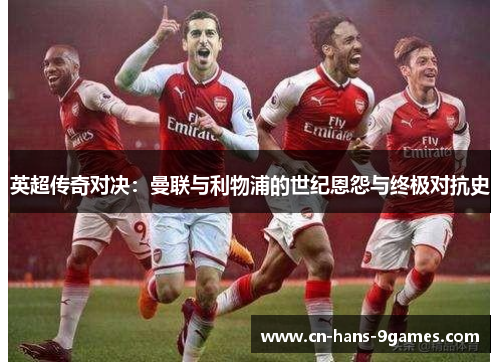 英超传奇对决:曼联与利物浦的世纪恩怨与终极对抗史 英超传奇对决:曼联与利物浦的世纪恩怨与终极对抗史