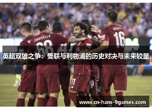 英超双雄之争:曼联与利物浦的历史对决与未来较量 英超双雄之争:曼联与利物浦的历史对决与未来较量