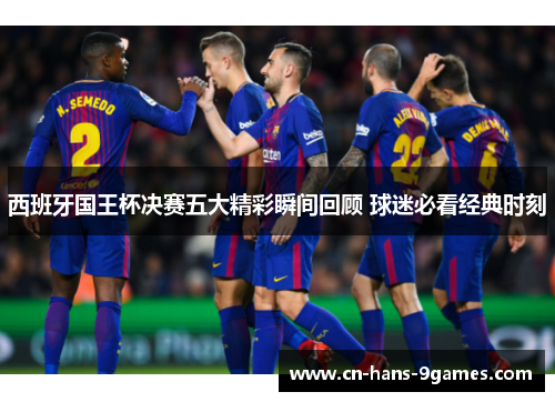 西班牙国王杯决赛五大精彩瞬间回顾 球迷必看经典时刻 西班牙国王杯决赛五大精彩瞬间回顾 球迷必看经典时刻