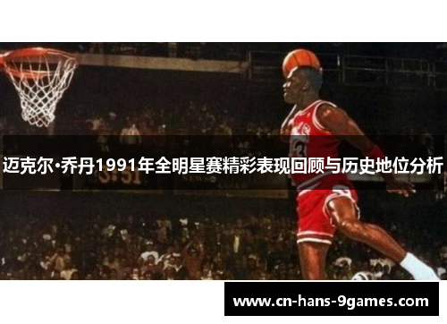 迈克尔·乔丹1991年全明星赛精彩表现回顾与历史地位分析