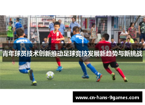 青年球员技术创新推动足球竞技发展新趋势与新挑战 青年球员技术创新推动足球竞技发展新趋势与新挑战